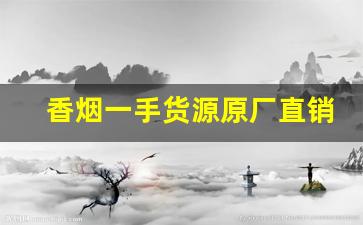 香烟一手货源原厂直销【网上买烟平台】-烟正品专卖直销 官网