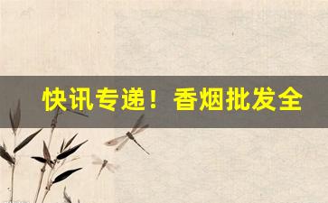 快讯专递！香烟批发全国到付“抵足谈心”