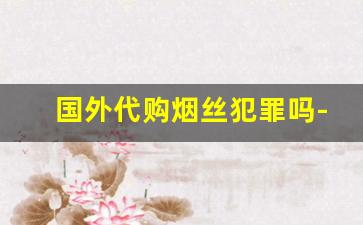 国外代购烟丝犯罪吗-走私500kg烟丝怎么判刑