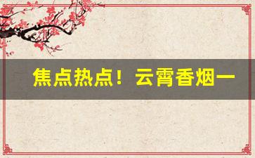 焦点热点！云霄香烟一手货源批发“丢三拉四”