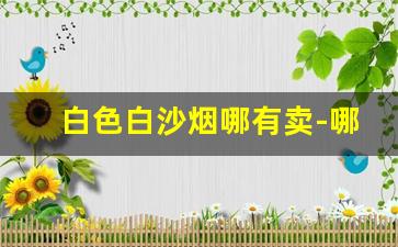 白色白沙烟哪有卖-哪里买白沙烟