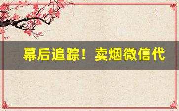 幕后追踪！卖烟微信代理加盟“顿学累功”