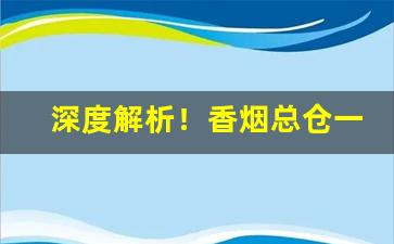 深度解析！香烟总仓一手货源代理批发“博大精深”