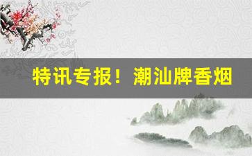特讯专报！潮汕牌香烟多少钱一包“摽末之功”