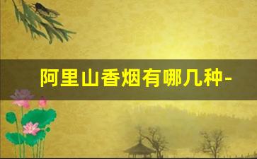 阿里山香烟有哪几种-阿里山香烟怎么样