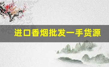 进口香烟批发一手货源-进口香烟批发哪里最便宜