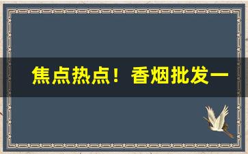 焦点热点！香烟批发一手货源厂家直销“不死不活”