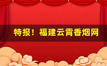 特报！福建云霄香烟网“安室利处”