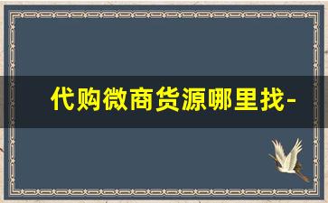 代购微商货源哪里找-微商团队找货源