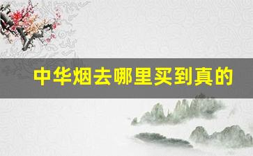 中华烟去哪里买到真的-什么地方买中华烟一定是正品