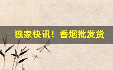 独家快讯！香烟批发货源稳定“充栋汗牛”