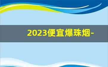 2023便宜爆珠烟-18以内的爆珠烟