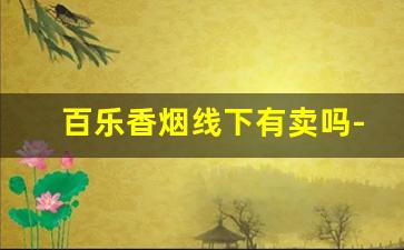 百乐香烟线下有卖吗-百乐香烟普通商店能买到吗
