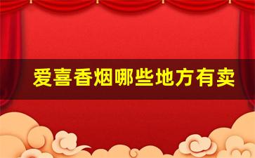 爱喜香烟哪些地方有卖-爱喜香烟北京卖多少钱