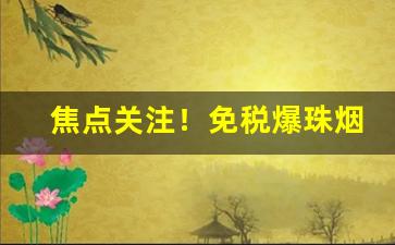 焦点关注！免税爆珠烟“词不悉心”