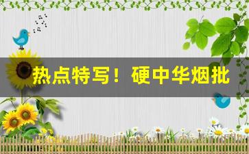热点特写！硬中华烟批发价多少钱一条“趁势落篷”