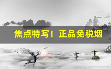 焦点特写！正品免税烟一手货源代理批发“出没不常”