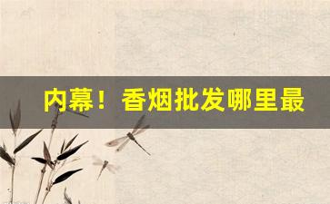 内幕！香烟批发哪里最好“备尝艰苦”