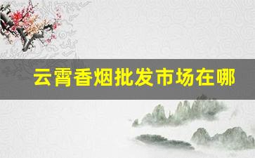 云霄香烟批发市场在哪里-哪里找云霄香烟