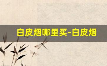 白皮烟哪里买-白皮烟出售