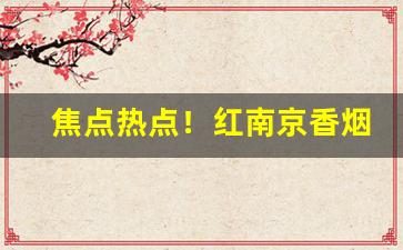 焦点热点！红南京香烟真假“阿谀奉承”