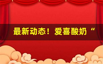 最新动态！爱喜酸奶“重三叠四”