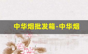 中华烟批发箱-中华烟厂官网价格