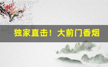 独家直击！大前门香烟在哪买“淡水之交”