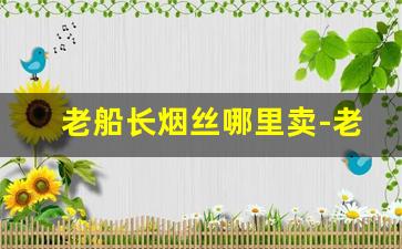 老船长烟丝哪里卖-老船长是哪个牌子的烟丝