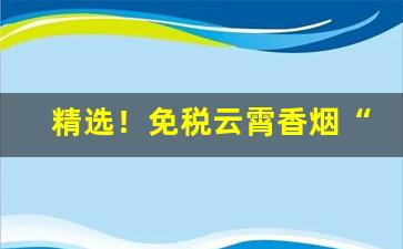 精选！免税云霄香烟“倒屣相迎”
