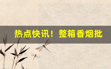 热点快讯！整箱香烟批发零售“大智大勇”