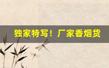 独家特写！厂家香烟货源直拍“阐幽探赜”