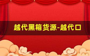 越代黑箱货源-越代口粮购买详情