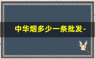 中华烟多少一条批发-中华烟官方旗舰店一条多少钱