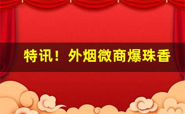 特讯！外烟微商爆珠香烟“人心涣散”