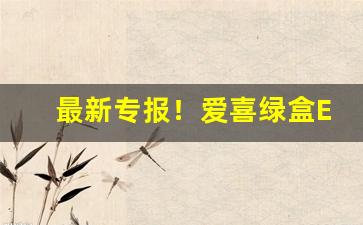 最新专报！爱喜绿盒ESSI真假“拨万轮千”