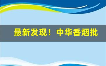 最新发现！中华香烟批发一手货源“才高八斗”