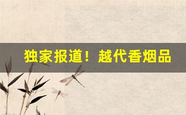 独家报道！越代香烟品质“剥极则复”