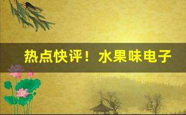热点快评！水果味电子烟哪里有“雕肝掐肾”