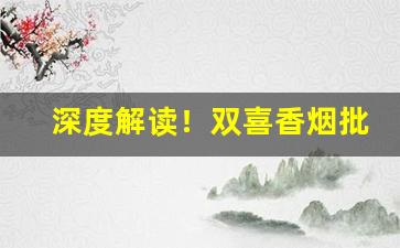 深度解读！双喜香烟批发多少钱一条“穿衣吃饭”