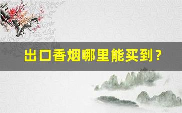 出口香烟哪里能买到？-出口香烟大全