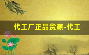 代工厂正品货源-代工厂家批发价格