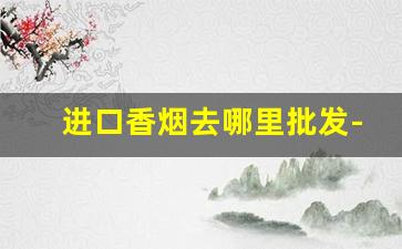 进口香烟去哪里批发-出口香烟价格便宜