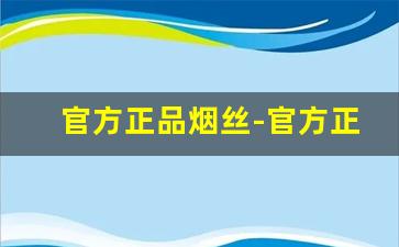 官方正品烟丝-官方正品烟丝购买无添加