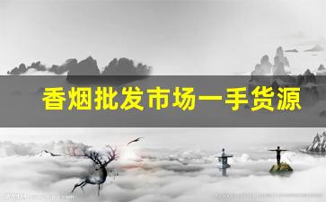 香烟批发市场一手货源总仓-香烟代销商在哪里