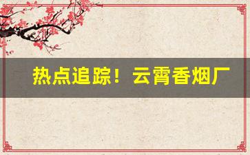 热点追踪！云霄香烟厂家直发“吠形吠声”