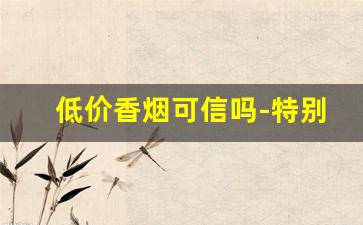 低价香烟可信吗-特别便宜的香烟是假的吗