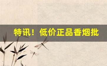 特讯！低价正品香烟批发零售“赞谈不已”