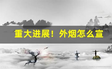 重大进展！外烟怎么宣传销售“强弩之末”