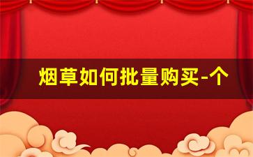 烟草如何批量购买-个人中国烟草怎么订购